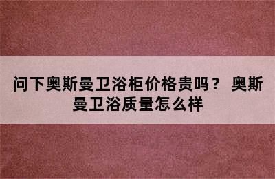 问下奥斯曼卫浴柜价格贵吗？ 奥斯曼卫浴质量怎么样